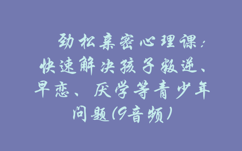 贠劲松亲密心理课：快速解决孩子叛逆、早恋、厌学等青少年问题(9音频)-吾爱学吧