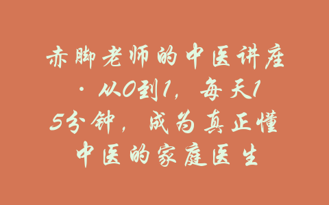 赤脚老师的中医讲座·从0到1，每天15分钟，成为真正懂中医的家庭医生-吾爱学吧