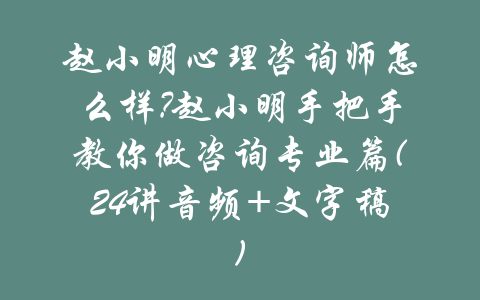 赵小明心理咨询师怎么样?赵小明手把手教你做咨询专业篇(24讲音频+文字稿)-吾爱学吧