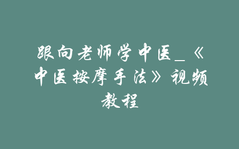 跟向老师学中医_《中医按摩手法》视频教程-吾爱学吧