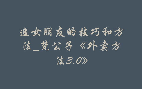 追女朋友的技巧和方法_梵公子《外卖方法3.0》-吾爱学吧