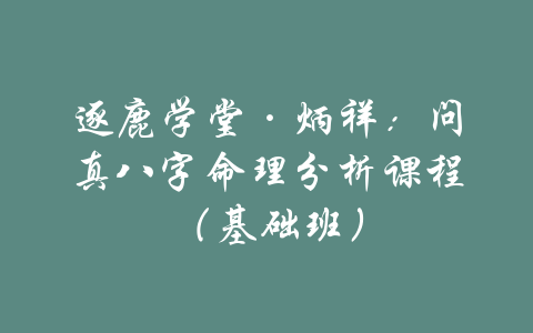 逐鹿学堂·炳祥：问真八字命理分析课程（基础班）-吾爱学吧