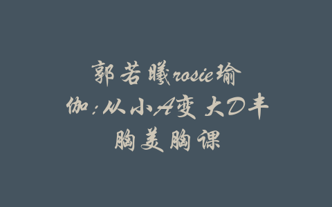 郭若曦rosie瑜伽:从小A变大D丰胸美胸课-吾爱学吧