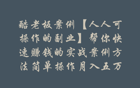 酷老板案例【人人可操作的副业】帮你快速赚钱的实战案例方法简单操作月入五万-吾爱学吧