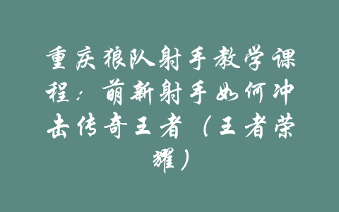 重庆狼队射手教学课程：萌新射手如何冲击传奇王者（王者荣耀）-吾爱学吧