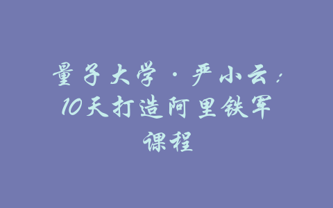 量子大学·严小云：10天打造阿里铁军课程-吾爱学吧