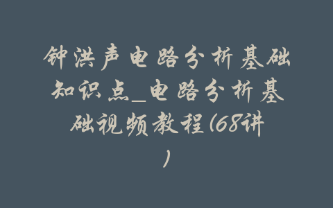 钟洪声电路分析基础知识点_电路分析基础视频教程(68讲)-吾爱学吧