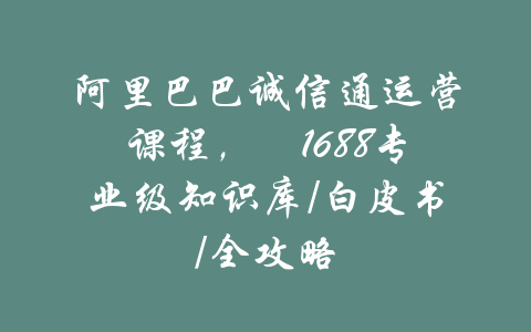 阿里巴巴诚信通运营课程，​1688专业级知识库/白皮书/全攻略-吾爱学吧