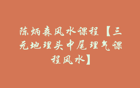 陈炳森风水课程【三元地理头中尾理气课程风水】-吾爱学吧