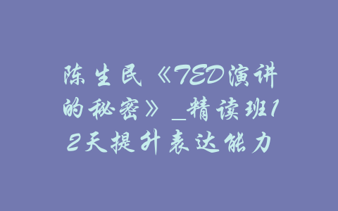 陈生民《TED演讲的秘密》_精读班12天提升表达能力-吾爱学吧