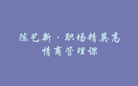 陈艺新·职场精英高情商管理课-吾爱学吧