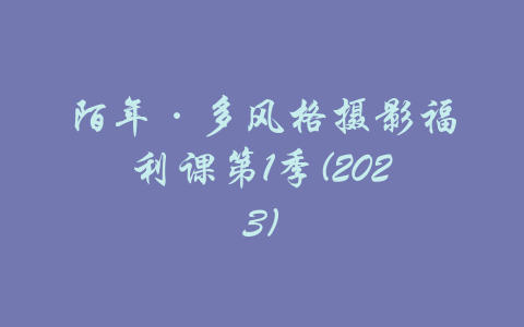 陌年·多风格摄影福利课第1季(2023)-吾爱学吧