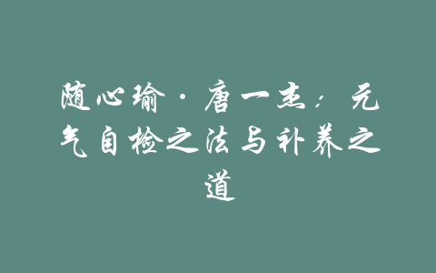 随心瑜·唐一杰：元气自检之法与补养之道-吾爱学吧