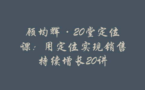 顾均辉·20堂定位课：用定位实现销售持续增长20讲-吾爱学吧