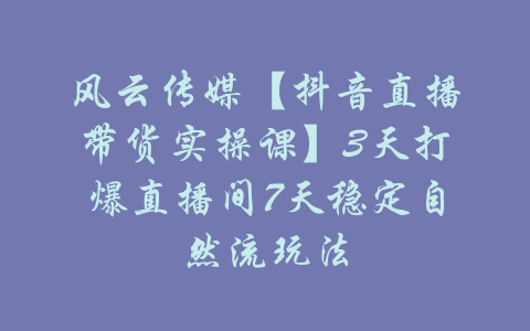 风云传媒【抖音直播带货实操课】3天打爆直播间7天稳定自然流玩法-吾爱学吧