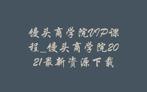 馒头商学院VIP课程_馒头商学院2021最新资源下载-吾爱学吧