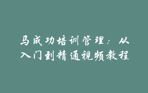 马成功培训管理：从入门到精通视频教程-吾爱学吧