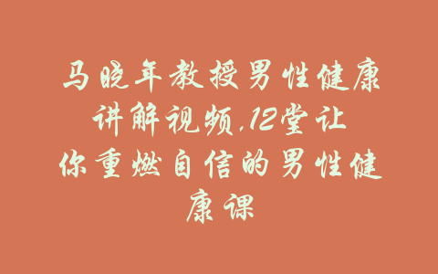 马晓年教授男性健康讲解视频,12堂让你重燃自信的男性健康课-吾爱学吧