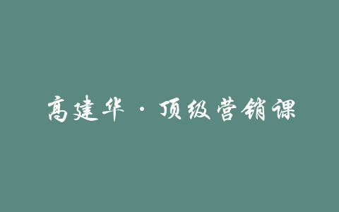 高建华·顶级营销课-吾爱学吧