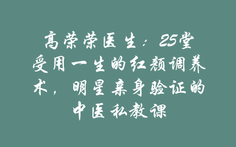 高荣荣医生：25堂受用一生的红颜调养术，明星亲身验证的中医私教课-吾爱学吧