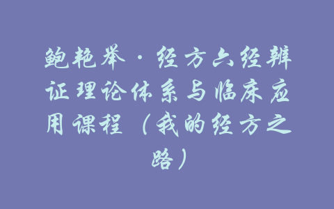 鲍艳举·经方六经辨证理论体系与临床应用课程（我的经方之路）-吾爱学吧