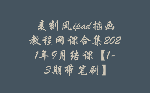 麦刻风ipad插画教程网课合集2021年9月结课【1-3期带笔刷】-吾爱学吧