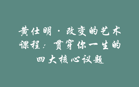 黄仕明·改变的艺术课程：贯穿你一生的四大核心议题-吾爱学吧