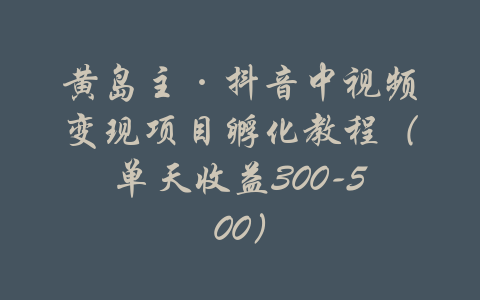 黄岛主·抖音中视频变现项目孵化教程（单天收益300-500）-吾爱学吧