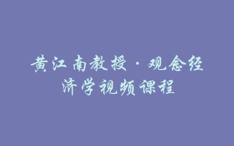 黄江南教授·观念经济学视频课程-吾爱学吧