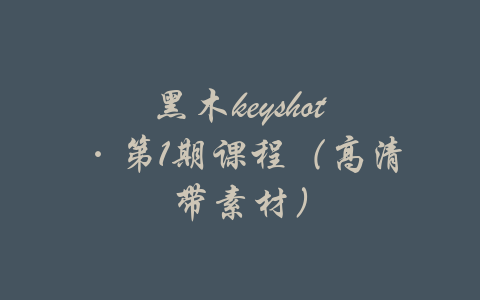 黑木keyshot·第1期课程（高清带素材）-吾爱学吧