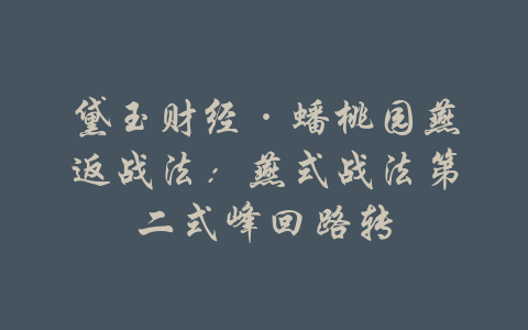 黛玉财经·蟠桃园燕返战法：燕式战法第二式峰回路转-吾爱学吧