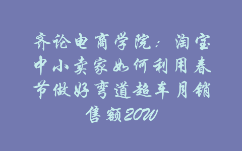 齐论电商学院：淘宝中小卖家如何利用春节做好弯道超车月销售额20W-吾爱学吧