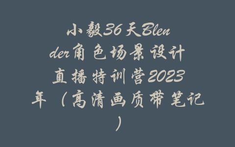 小毅36天Blender角色场景设计直播特训营2023年（高清画质带笔记）-吾爱学吧