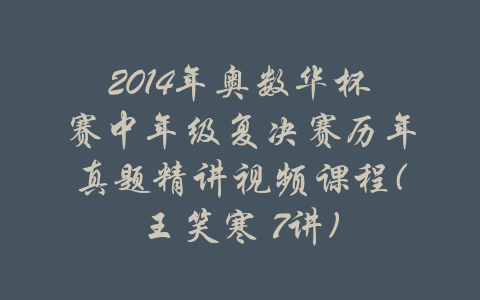 2014年奥数华杯赛中年级复决赛历年真题精讲视频课程(王笑寒 7讲)-吾爱学吧