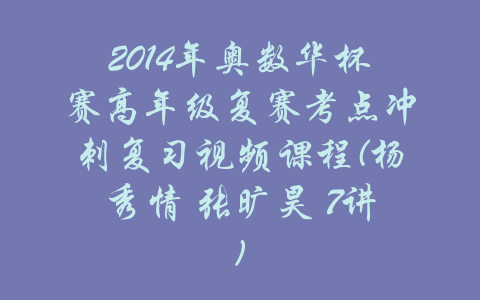 2014年奥数华杯赛高年级复赛考点冲刺复习视频课程(杨秀情 张旷昊 7讲)-吾爱学吧