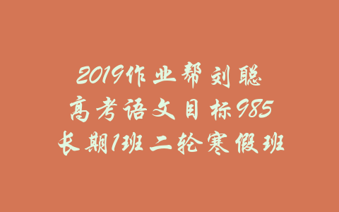 2019作业帮刘聪高考语文目标985长期1班二轮寒假班-吾爱学吧