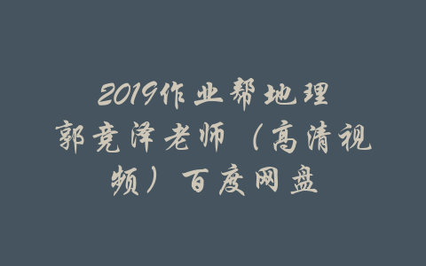 2019作业帮地理郭竞泽老师（高清视频）百度网盘-吾爱学吧