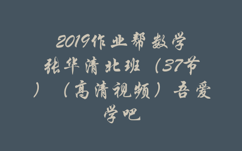 2019作业帮数学张华清北班（37节）（高清视频）吾爱学吧-吾爱学吧