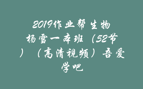 2019作业帮生物杨雪一本班（52节）（高清视频）吾爱学吧-吾爱学吧