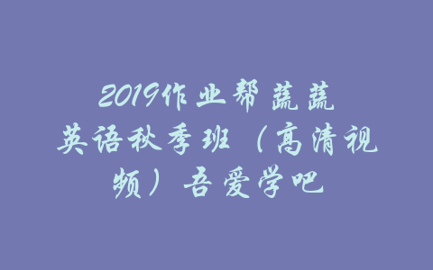 2019作业帮蔬蔬英语秋季班（高清视频）吾爱学吧-吾爱学吧