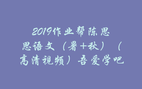 2019作业帮陈思思语文（暑+秋）（高清视频）吾爱学吧-吾爱学吧