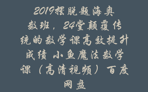 2019摆脱题海奥数班，24堂颠覆传统的数学课高效提升成绩 小鱼魔法数学课（高清视频）百度网盘-吾爱学吧