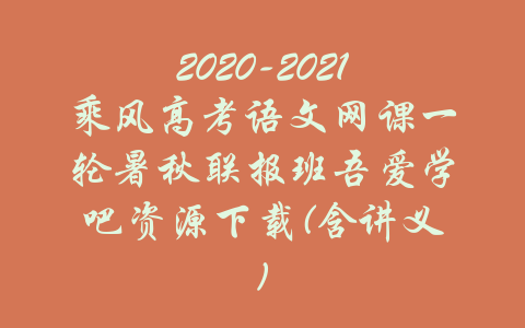 2020-2021乘风高考语文网课一轮暑秋联报班吾爱学吧资源下载(含讲义)-吾爱学吧