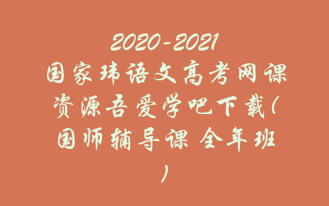 2020-2021国家玮语文高考网课资源吾爱学吧下载(国师辅导课 全年班)-吾爱学吧