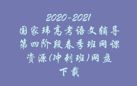 2020-2021国家玮高考语文辅导第四阶段春季班网课资源(冲刺班)网盘下载-吾爱学吧