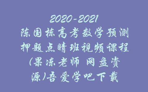 2020-2021陈国栋高考数学预测押题点睛班视频课程(果冻老师 网盘资源)吾爱学吧下载-吾爱学吧