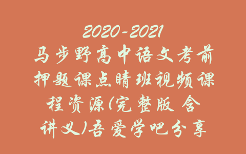 2020-2021马步野高中语文考前押题课点睛班视频课程资源(完整版 含讲义)吾爱学吧分享-吾爱学吧