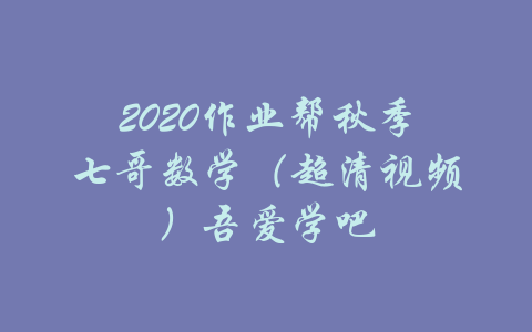 2020作业帮秋季七哥数学（超清视频）吾爱学吧-吾爱学吧