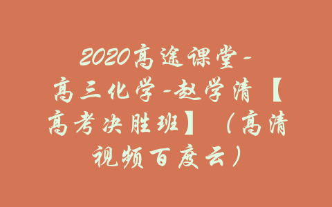 2020高途课堂-高三化学-赵学清【高考决胜班】（高清视频百度云）-吾爱学吧