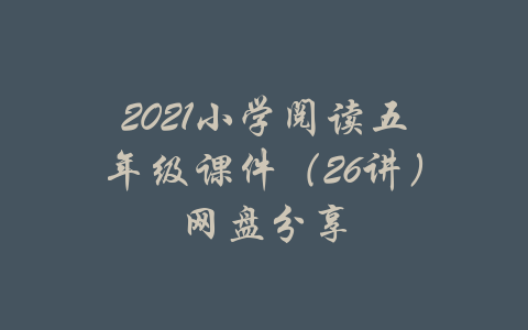 2021小学阅读五年级课件（26讲）网盘分享-吾爱学吧